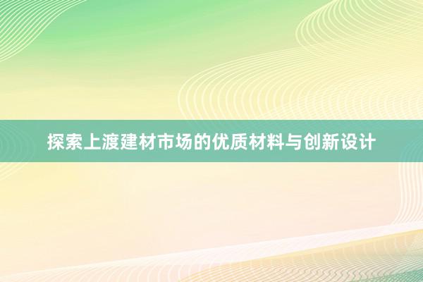 探索上渡建材市场的优质材料与创新设计